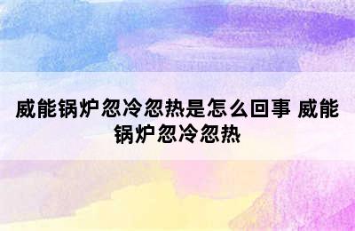 威能锅炉忽冷忽热是怎么回事 威能锅炉忽冷忽热